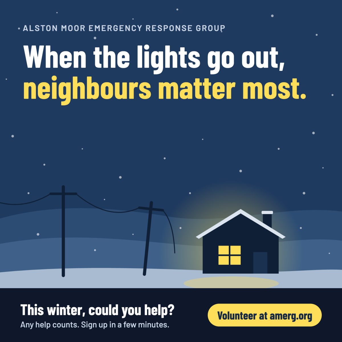 “When the lights go out, neighbours matter most. A house with a lit window in the snow at night, beside fallen power lines. This winter, could you help? Any help counts. Sign up in a few minutes. Volunteer at amerg.org.”